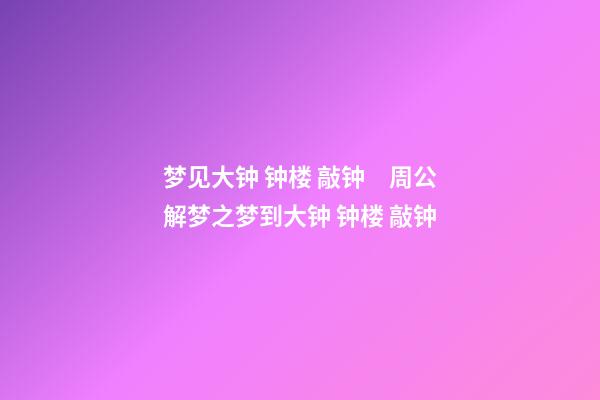 梦见大钟 钟楼 敲钟　周公解梦之梦到大钟 钟楼 敲钟